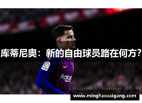 库蒂尼奥：新的自由球员路在何方？